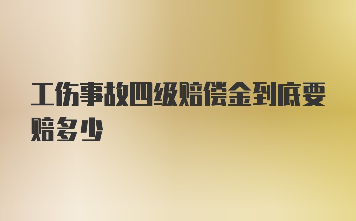 工伤事故四级赔偿金到底要赔多少