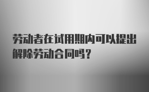 劳动者在试用期内可以提出解除劳动合同吗？