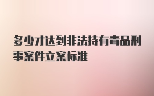 多少才达到非法持有毒品刑事案件立案标准