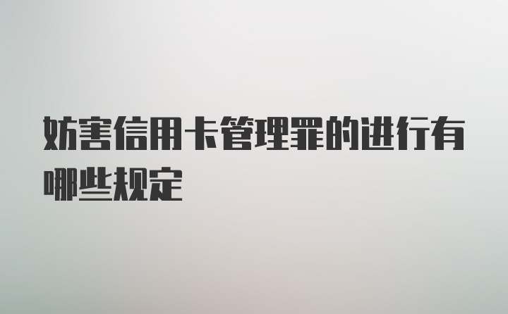 妨害信用卡管理罪的进行有哪些规定