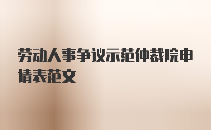 劳动人事争议示范仲裁院申请表范文