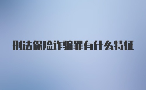 刑法保险诈骗罪有什么特征