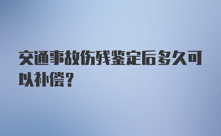 交通事故伤残鉴定后多久可以补偿？