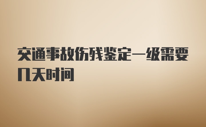 交通事故伤残鉴定一级需要几天时间