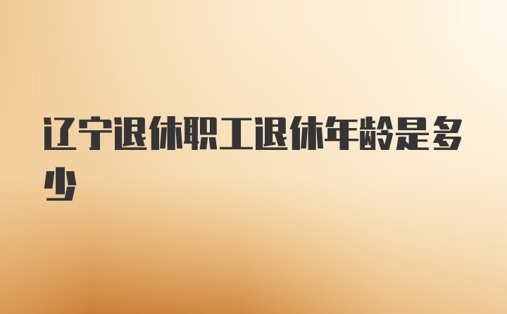 辽宁退休职工退休年龄是多少