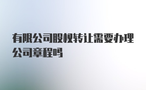 有限公司股权转让需要办理公司章程吗