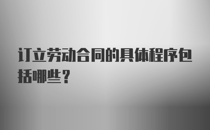 订立劳动合同的具体程序包括哪些？