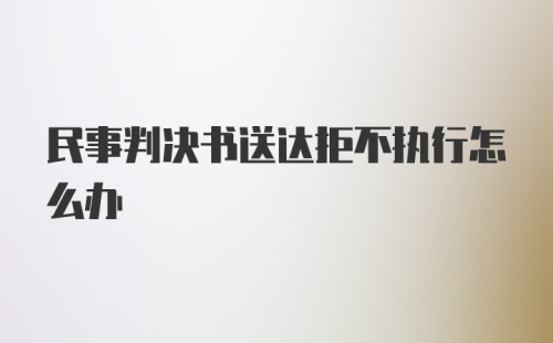 民事判决书送达拒不执行怎么办