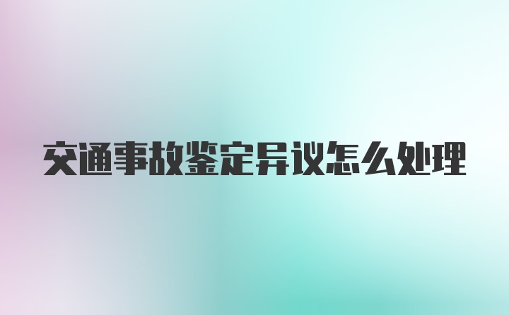 交通事故鉴定异议怎么处理