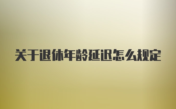 关于退休年龄延迟怎么规定