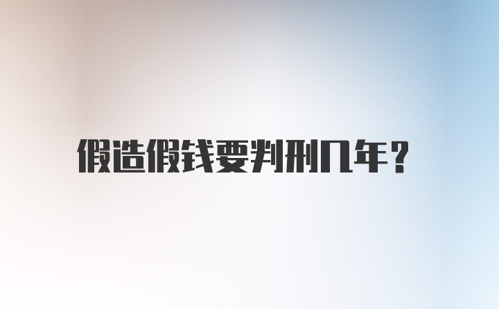 假造假钱要判刑几年？