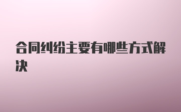 合同纠纷主要有哪些方式解决