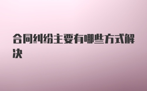 合同纠纷主要有哪些方式解决