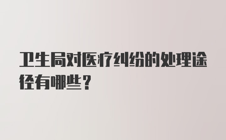 卫生局对医疗纠纷的处理途径有哪些?