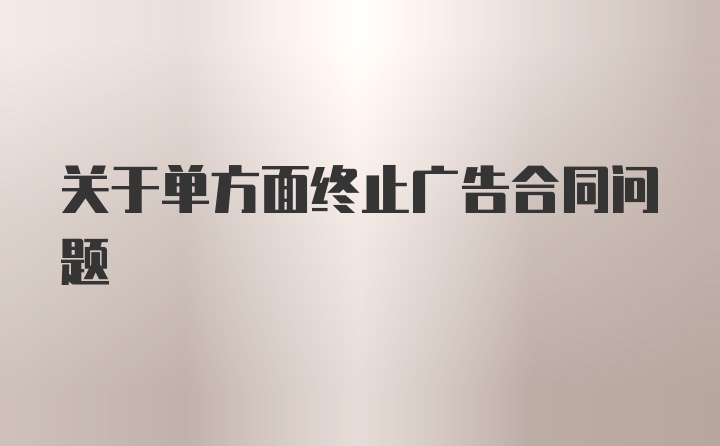 关于单方面终止广告合同问题