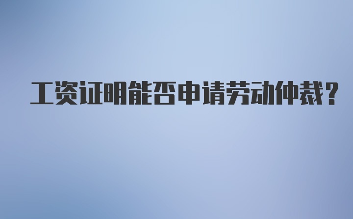 工资证明能否申请劳动仲裁？