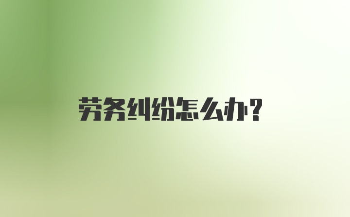 劳务纠纷怎么办？