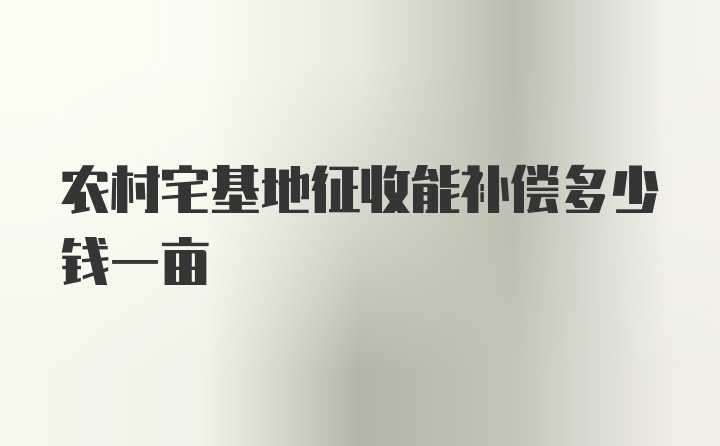 农村宅基地征收能补偿多少钱一亩