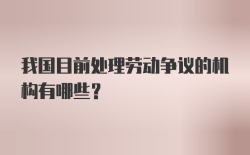 我国目前处理劳动争议的机构有哪些？