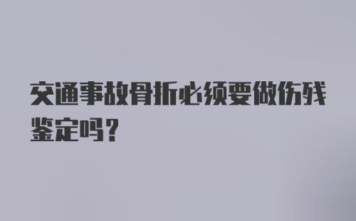 交通事故骨折必须要做伤残鉴定吗？