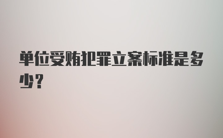 单位受贿犯罪立案标准是多少？