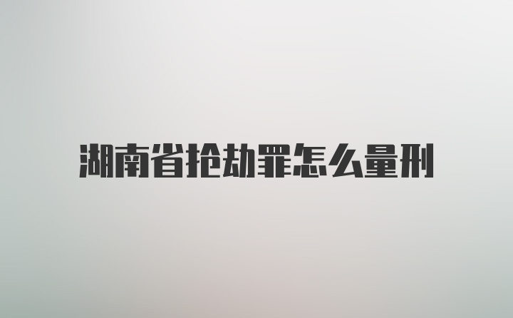 湖南省抢劫罪怎么量刑