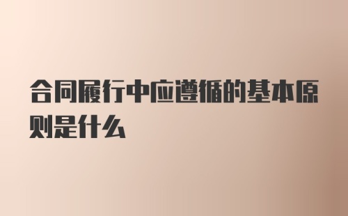 合同履行中应遵循的基本原则是什么