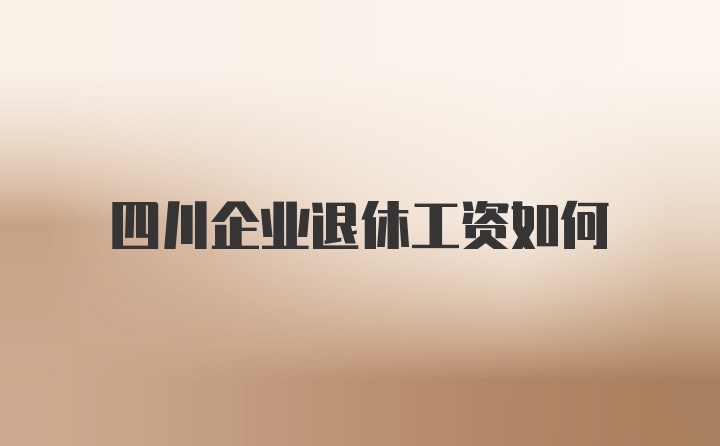 四川企业退休工资如何