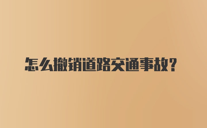 怎么撤销道路交通事故？