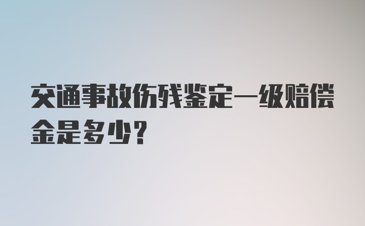 交通事故伤残鉴定一级赔偿金是多少？