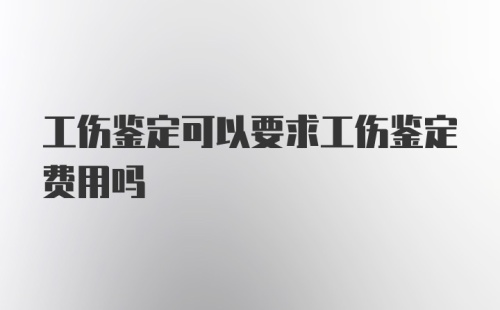 工伤鉴定可以要求工伤鉴定费用吗