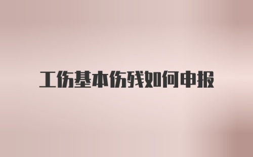 工伤基本伤残如何申报