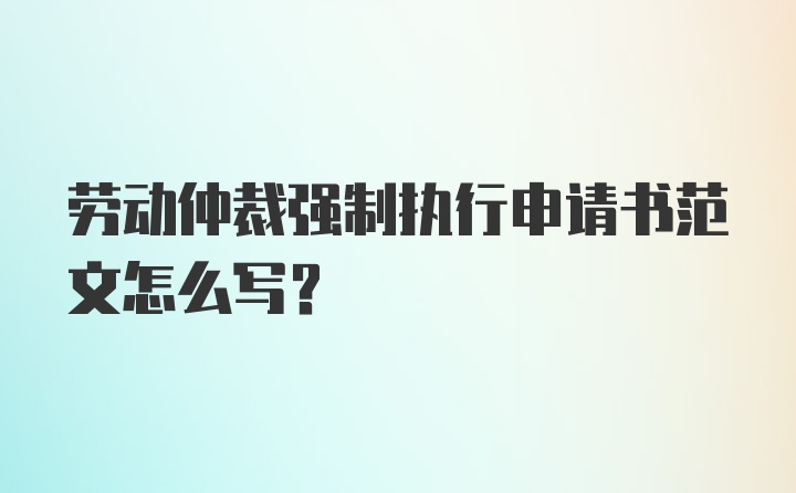 劳动仲裁强制执行申请书范文怎么写？