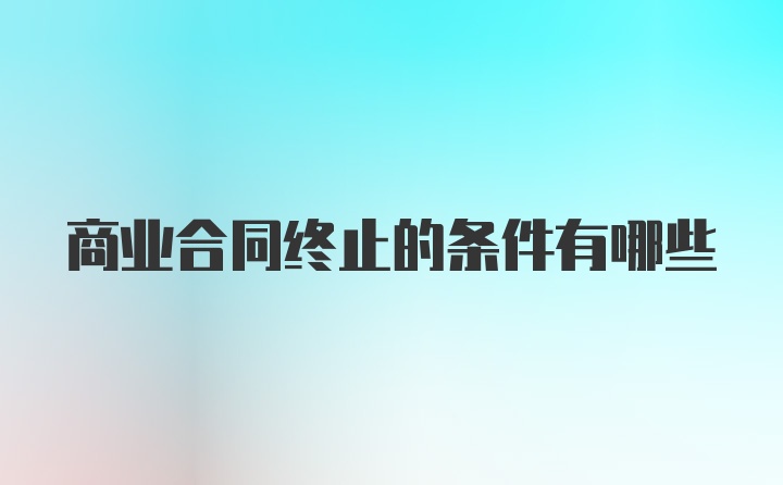 商业合同终止的条件有哪些