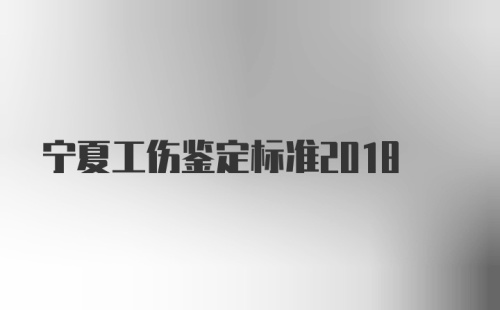 宁夏工伤鉴定标准2018