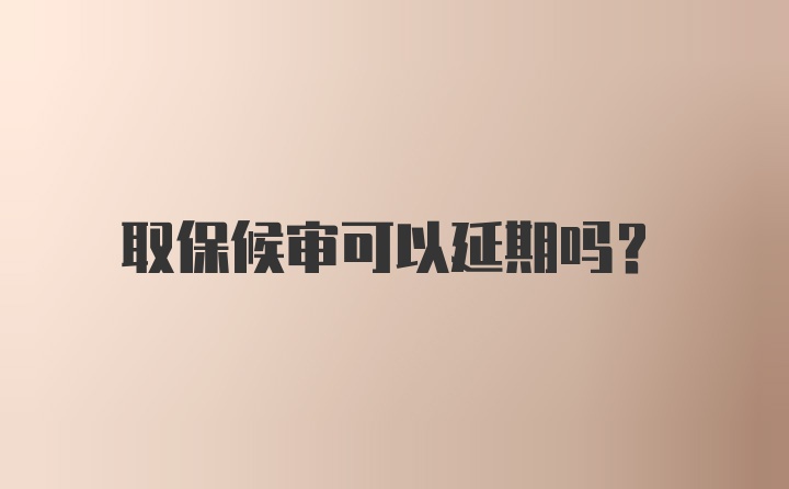 取保候审可以延期吗？