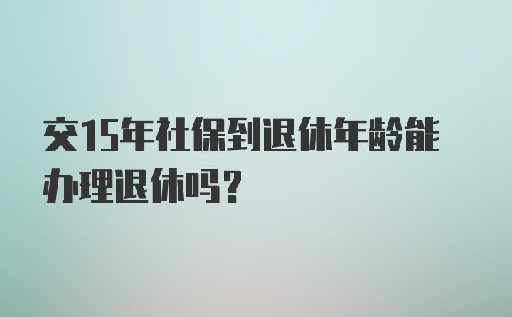 交15年社保到退休年龄能办理退休吗？