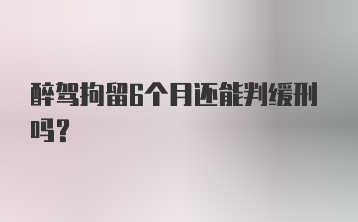 醉驾拘留6个月还能判缓刑吗？