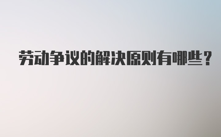 劳动争议的解决原则有哪些？