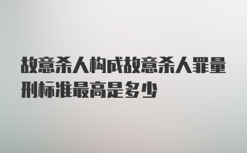 故意杀人构成故意杀人罪量刑标准最高是多少