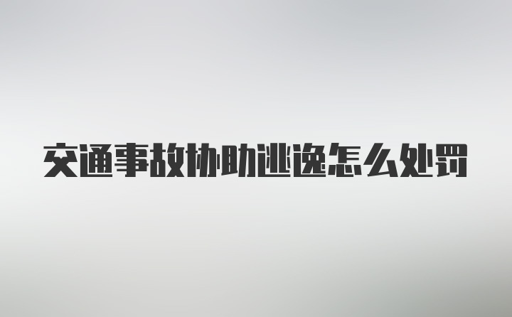 交通事故协助逃逸怎么处罚