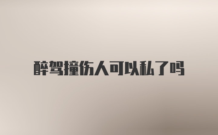 醉驾撞伤人可以私了吗