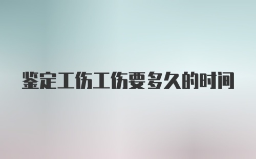 鉴定工伤工伤要多久的时间