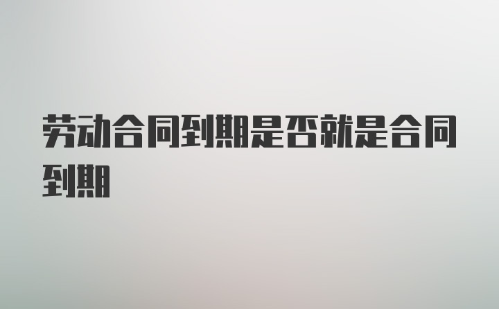 劳动合同到期是否就是合同到期