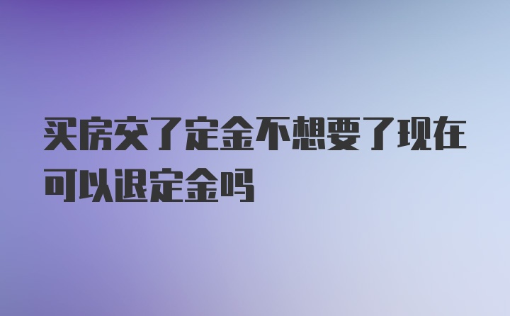 买房交了定金不想要了现在可以退定金吗