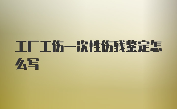 工厂工伤一次性伤残鉴定怎么写