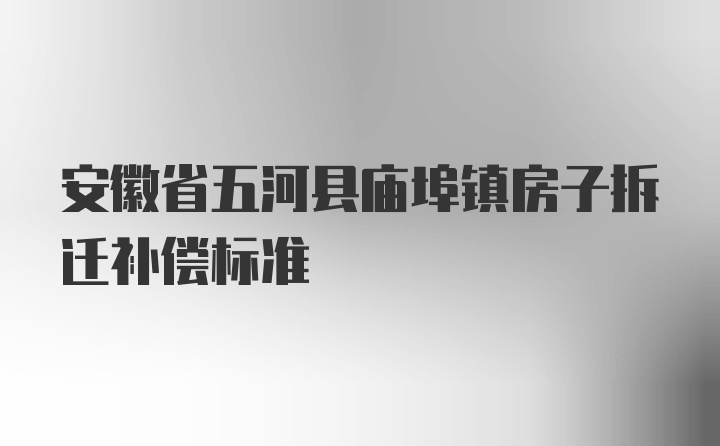 安徽省五河县庙埠镇房子拆迁补偿标准