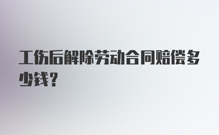 工伤后解除劳动合同赔偿多少钱？