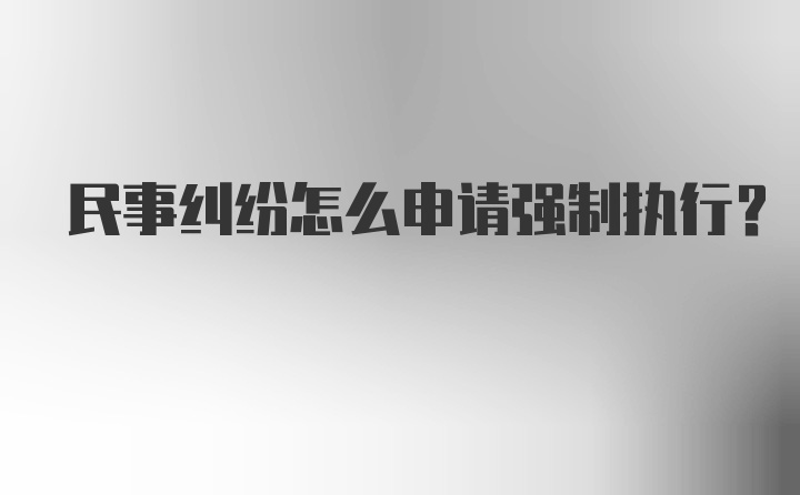 民事纠纷怎么申请强制执行?