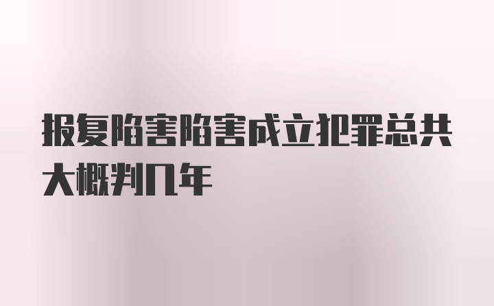 报复陷害陷害成立犯罪总共大概判几年